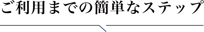 ご利用までの簡単なステップ
