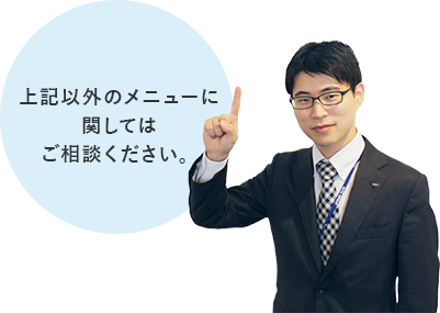 上記以外のメニューに関してはご相談ください。